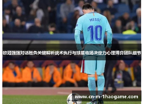 欧冠强强对话胜负关键解析战术执行与球星临场决定力心理博弈团队细节