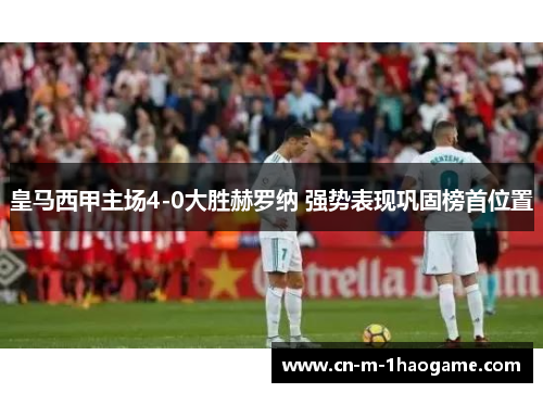 皇马西甲主场4-0大胜赫罗纳 强势表现巩固榜首位置