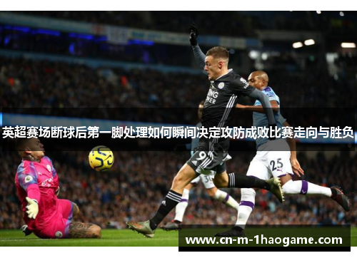 英超赛场断球后第一脚处理如何瞬间决定攻防成败比赛走向与胜负