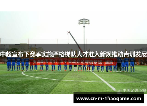 中超宣布下赛季实施严格梯队人才准入新规推动青训发展