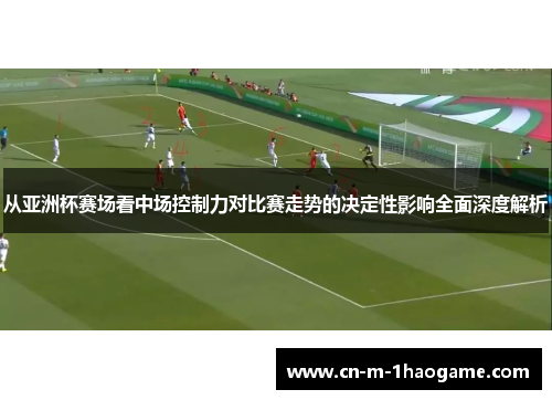 从亚洲杯赛场看中场控制力对比赛走势的决定性影响全面深度解析