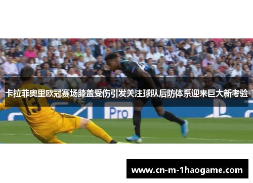 卡拉菲奥里欧冠赛场膝盖受伤引发关注球队后防体系迎来巨大新考验