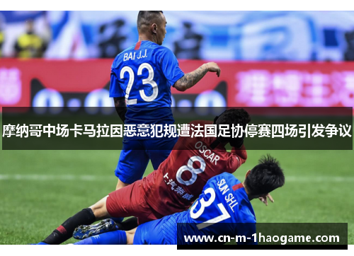 摩纳哥中场卡马拉因恶意犯规遭法国足协停赛四场引发争议