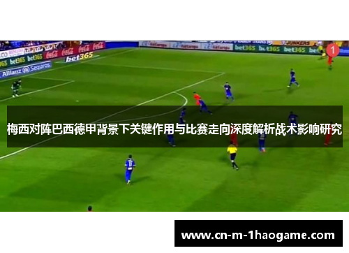 梅西对阵巴西德甲背景下关键作用与比赛走向深度解析战术影响研究