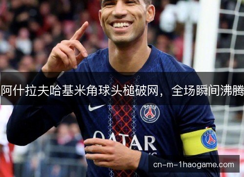 阿什拉夫哈基米角球头槌破网，全场瞬间沸腾