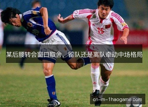 某后腰转会窗口取舍，留队还是离队牵动中场格局